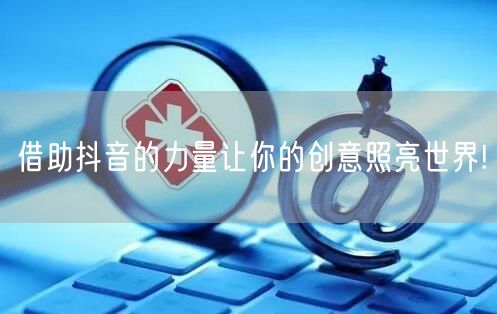 借助抖音的力量让你的创意照亮世界!