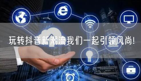玩转抖音新潮流我们一起引领风尚!