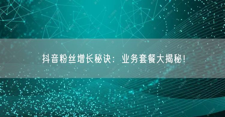 抖音粉丝增长秘诀：业务套餐大揭秘！
