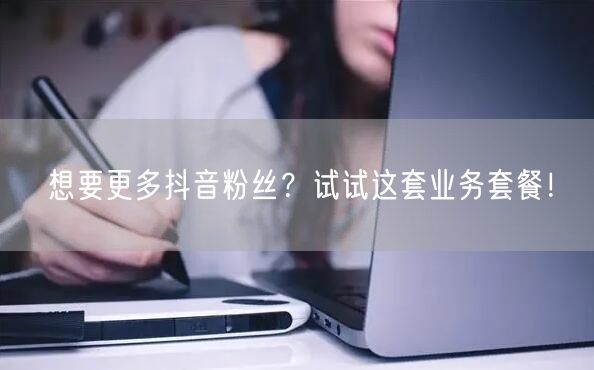 想要更多抖音粉丝？试试这套业务套餐！