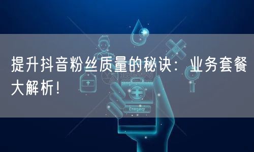 提升抖音粉丝质量的秘诀：业务套餐大解析！