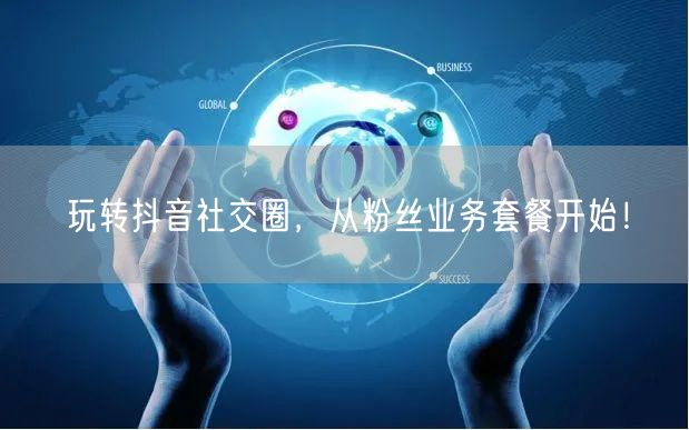 玩转抖音社交圈，从粉丝业务套餐开始！