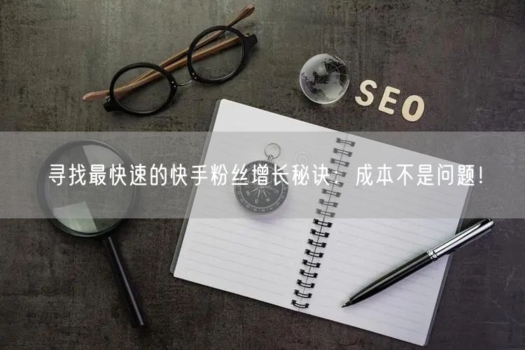 寻找最快速的快手粉丝增长秘诀：成本不是问题！