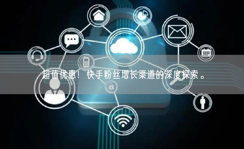 超值优惠！快手粉丝增长渠道的深度探索。