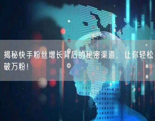 揭秘快手粉丝增长背后的秘密渠道，让你轻松破万粉！