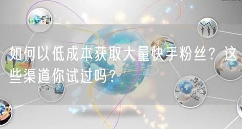 如何以低成本获取大量快手粉丝？这些渠道你试过吗？