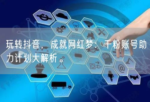 玩转抖音,成就网红梦:千粉账号助力计划大解析。