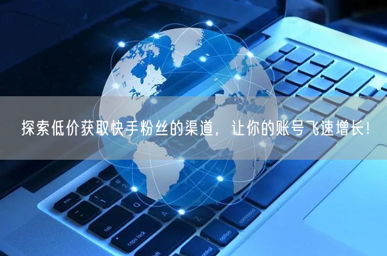 探索低价获取快手粉丝的渠道，让你的账号飞速增长！