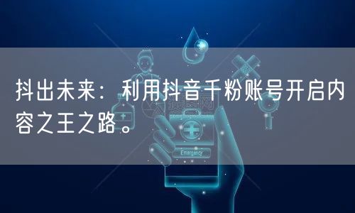 抖出未来:利用抖音千粉账号开启内容之王之路。