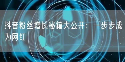 抖音粉丝增长秘籍大公开:一步步成为网红