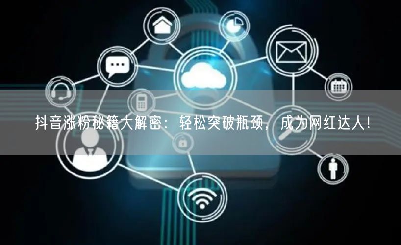 抖音涨粉秘籍大解密:轻松突破瓶颈,成为网红达人!