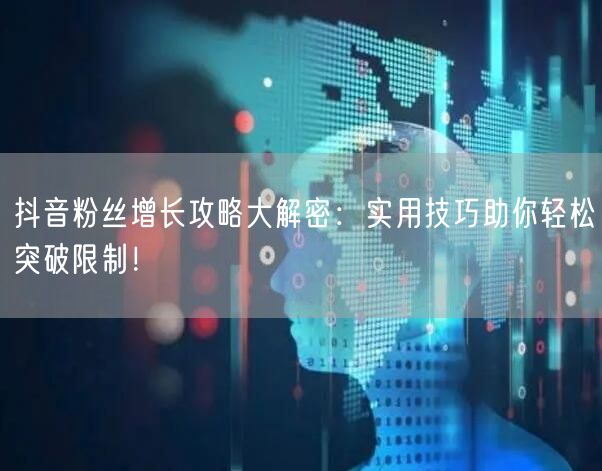 抖音粉丝增长攻略大解密:实用技巧助你轻松突破限制!