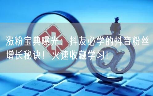 涨粉宝典曝光:抖友必学的抖音粉丝增长秘诀!火速收藏学习!