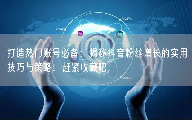 打造热门账号必备:揭秘抖音粉丝增长的实用技巧与策略!赶紧收藏吧!