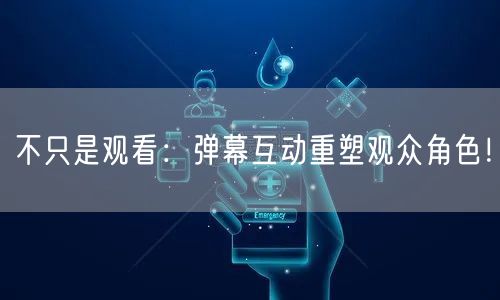 不只是观看:弹幕互动重塑观众角色!