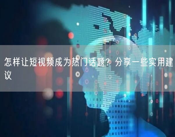 怎样让短视频成为热门话题?分享一些实用建议