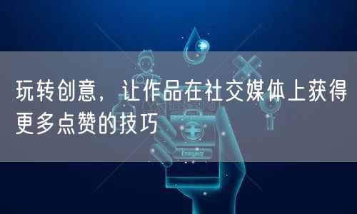 玩转创意,让作品在社交媒体上获得更多点赞的技巧