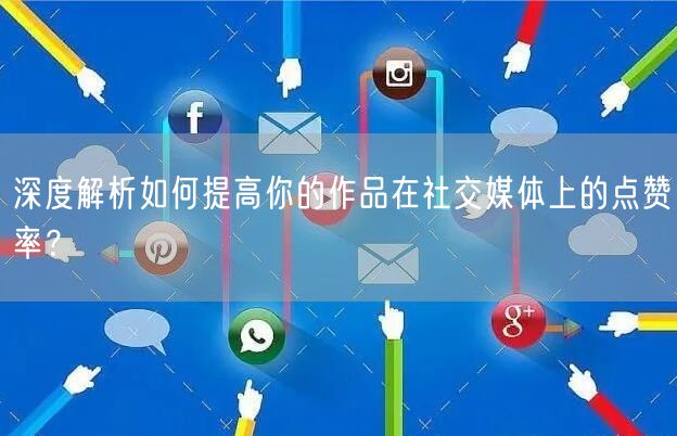 深度解析如何提高你的作品在社交媒体上的点赞率?