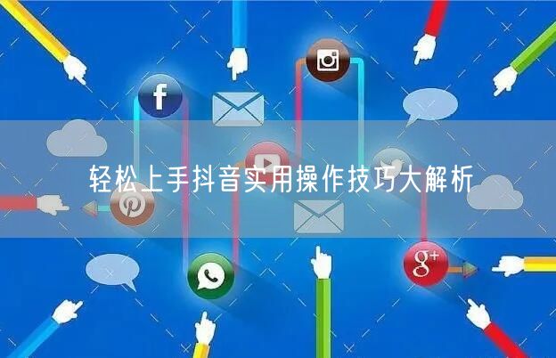轻松上手抖音实用操作技巧大解析