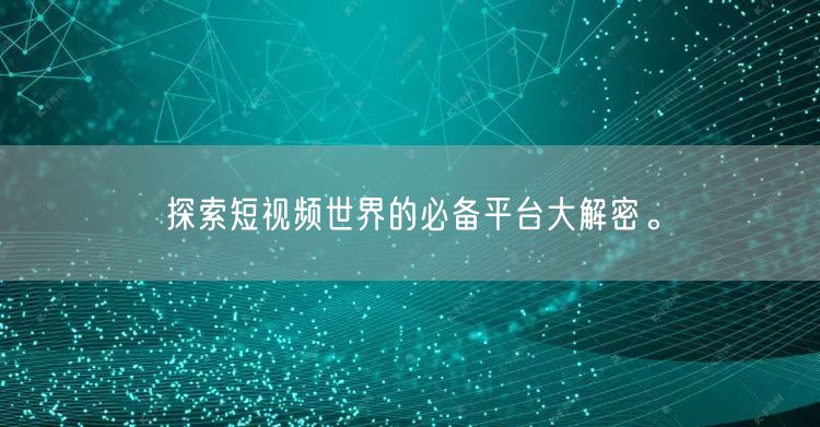探索短视频世界的必备平台大解密。