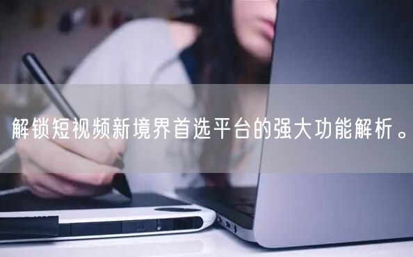 解锁短视频新境界首选平台的强大功能解析。