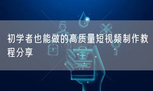 初学者也能做的高质量短视频制作教程分享