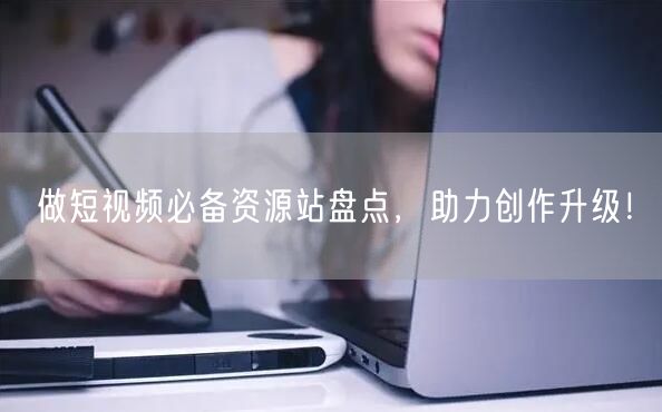 做短视频必备资源站盘点，助力创作升级！