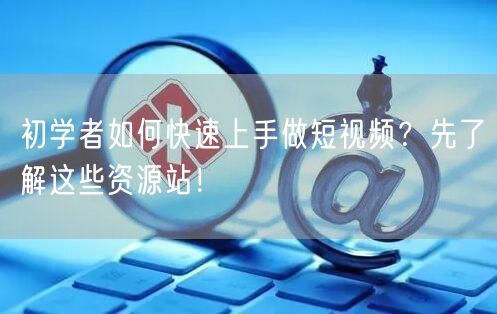 初学者如何快速上手做短视频？先了解这些资源站！