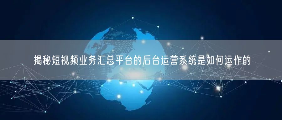 揭秘短视频业务汇总平台的后台运营系统是如何运作的