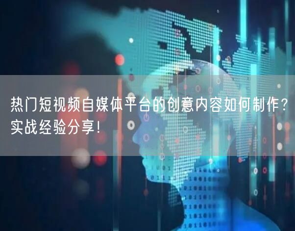 热门短视频自媒体平台的创意内容如何制作？实战经验分享！
