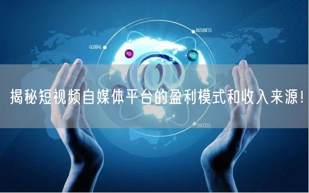 揭秘短视频自媒体平台的盈利模式和收入来源！