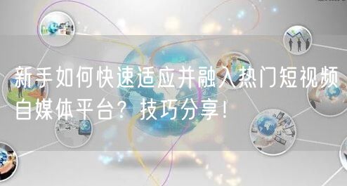 新手如何快速适应并融入热门短视频自媒体平台？技巧分享！
