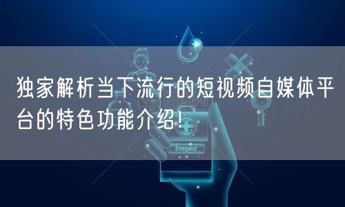 独家解析当下流行的短视频自媒体平台的特色功能介绍！