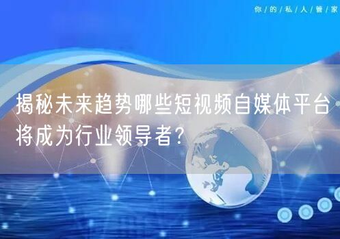 揭秘未来趋势哪些短视频自媒体平台将成为行业领导者？
