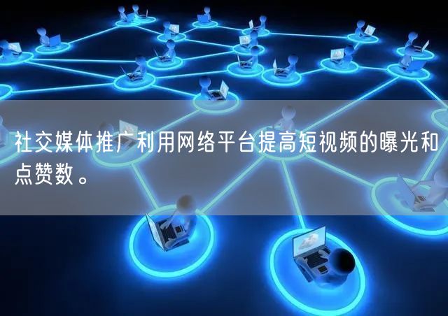 社交媒体推广利用网络平台提高短视频的曝光和点赞数。