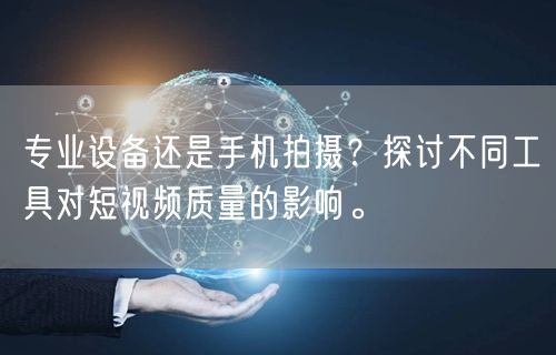专业设备还是手机拍摄？探讨不同工具对短视频质量的影响。