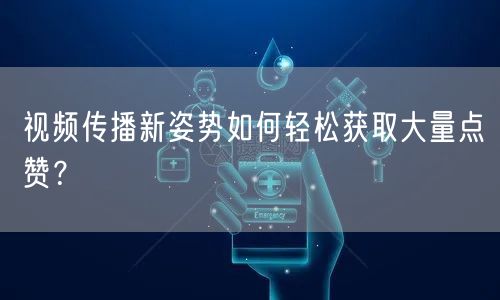 视频传播新姿势如何轻松获取大量点赞?