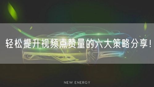 轻松提升视频点赞量的六大策略分享!