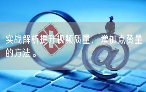 实战解析提升视频质量，增加点赞量的方法。