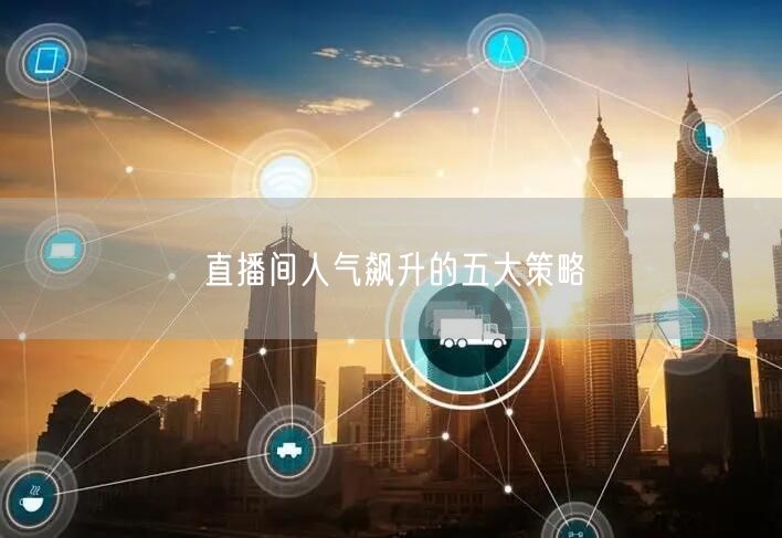 直播间人气飙升的五大策略