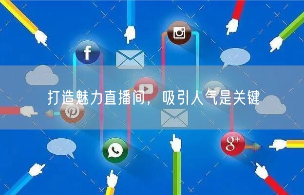 打造魅力直播间，吸引人气是关键