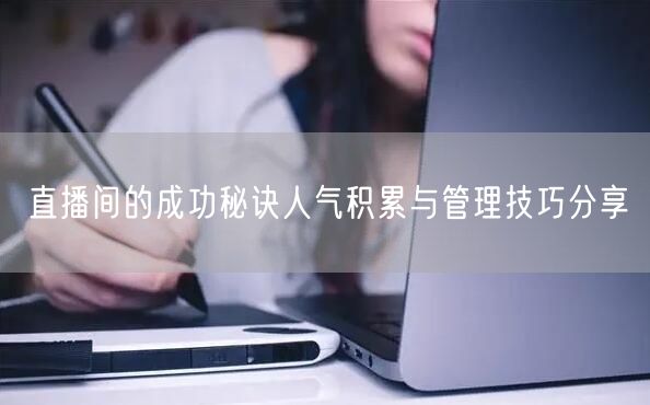 直播间的成功秘诀人气积累与管理技巧分享