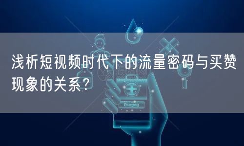 浅析短视频时代下的流量密码与买赞现象的关系？