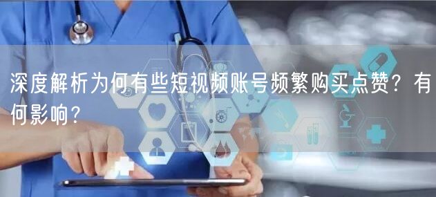 深度解析为何有些短视频账号频繁购买点赞？有何影响？