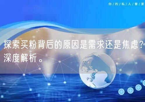 探索买粉背后的原因是需求还是焦虑？深度解析。