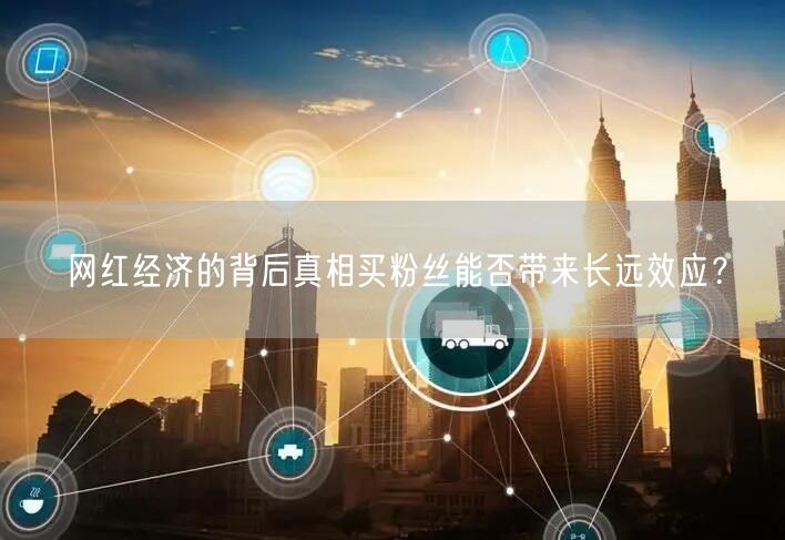 网红经济的背后真相买粉丝能否带来长远效应？