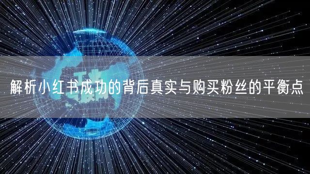 解析小红书成功的背后真实与购买粉丝的平衡点