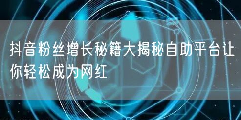 抖音粉丝增长秘籍大揭秘自助平台让你轻松成为网红