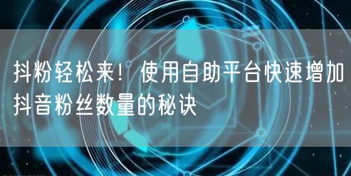 抖粉轻松来!使用自助平台快速增加抖音粉丝数量的秘诀