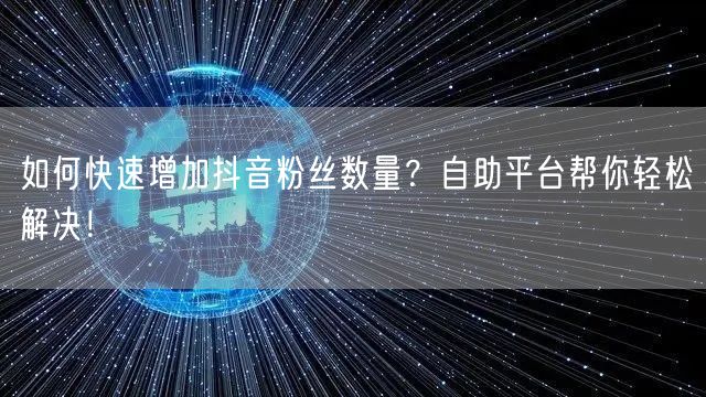 如何快速增加抖音粉丝数量?自助平台帮你轻松解决!